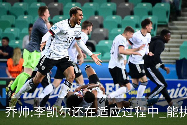 乔帅:李凯尔还在适应过程中 能执教他真的很棒